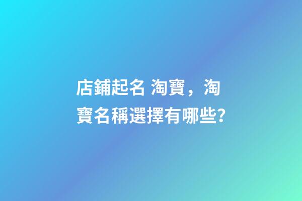 店鋪起名 淘寶，淘寶名稱選擇有哪些？-第1張-店鋪起名-玄機派